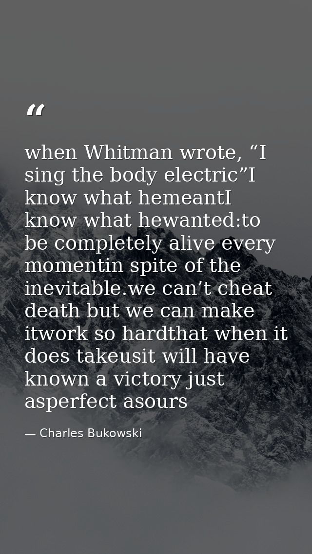 when Whitman wrote, “I sing the body electric”I know what hemeantI know what hewanted:to be completely alive every momen — Charles Bukowski