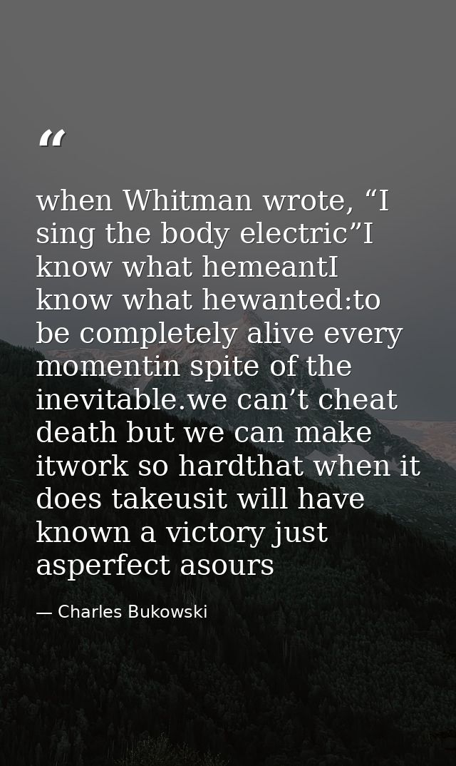 when Whitman wrote, “I sing the body electric”I know what hemeantI know what hewanted:to be completely alive every momen — Charles Bukowski