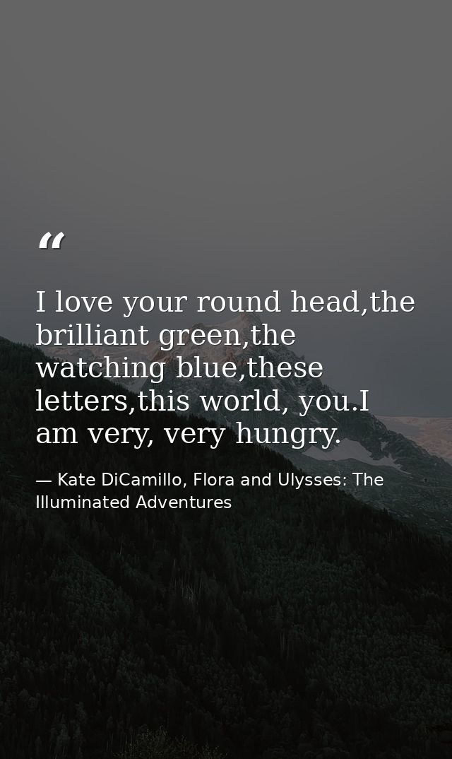 I love your round head,the brilliant green,the watching blue,these letters,this world, you.I am very, very hungry. — Kate DiCamillo, Flora and Ulysses: The Illuminated Adventures