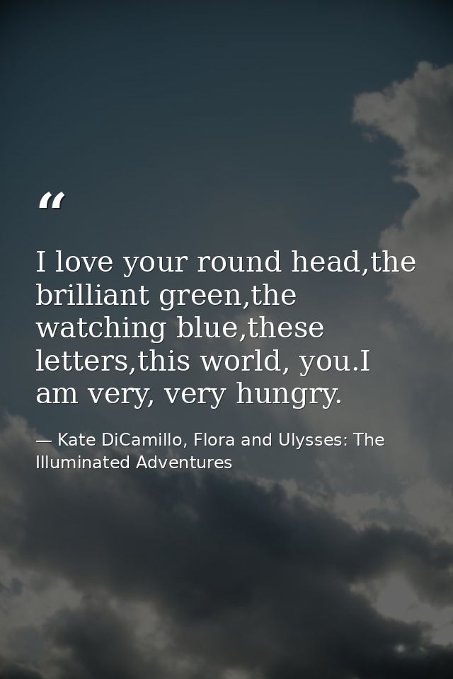I love your round head,the brilliant green,the watching blue,these letters,this world, you.I am very, very hungry. — Kate DiCamillo, Flora and Ulysses: The Illuminated Adventures