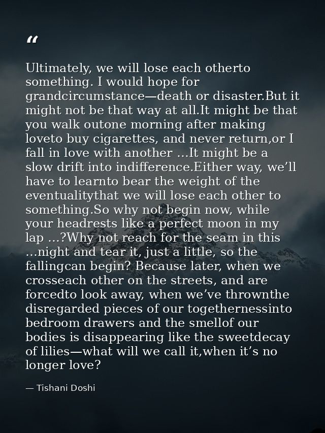 Ultimately, we will lose each otherto something. I would hope for grandcircumstance—death or disaster.But it might not b — Tishani Doshi