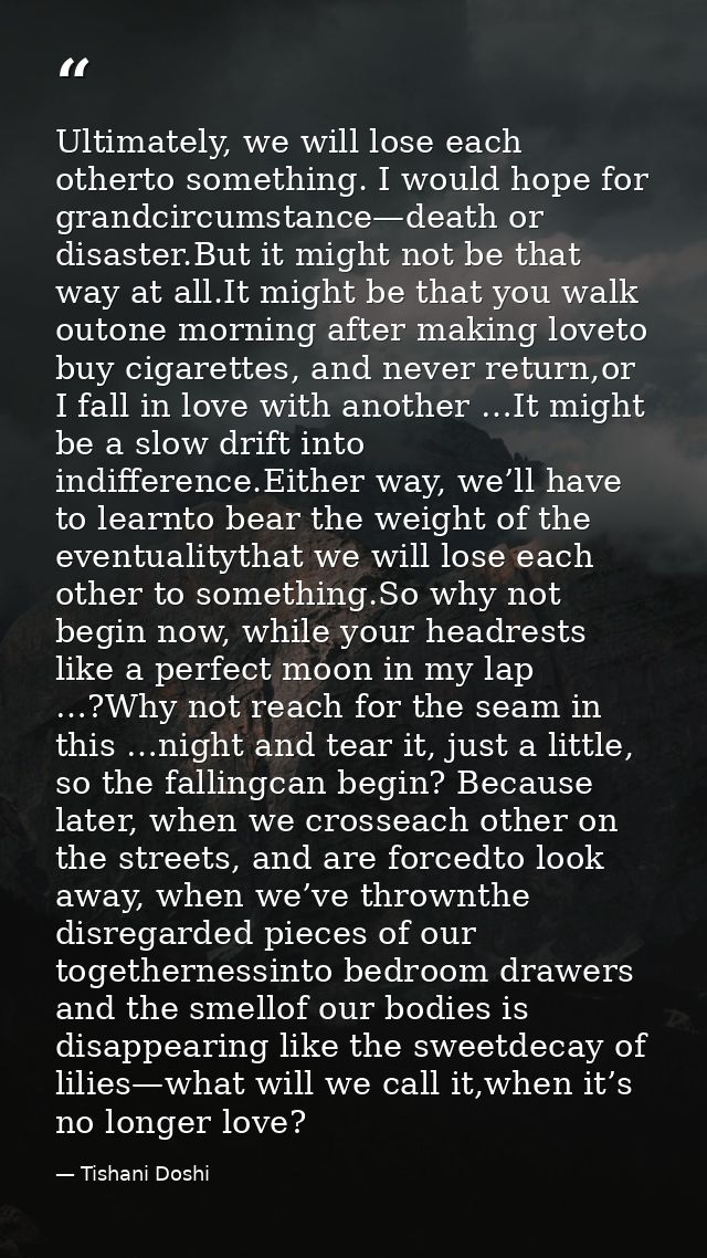 Ultimately, we will lose each otherto something. I would hope for grandcircumstance—death or disaster.But it might not b — Tishani Doshi