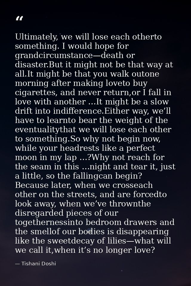 Ultimately, we will lose each otherto something. I would hope for grandcircumstance—death or disaster.But it might not b — Tishani Doshi
