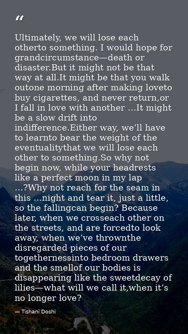 Ultimately, we will lose each otherto something. I would hope for grandcircumstance—death or disaster.But it might not b — Tishani Doshi