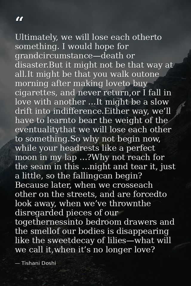Ultimately, we will lose each otherto something. I would hope for grandcircumstance—death or disaster.But it might not b — Tishani Doshi