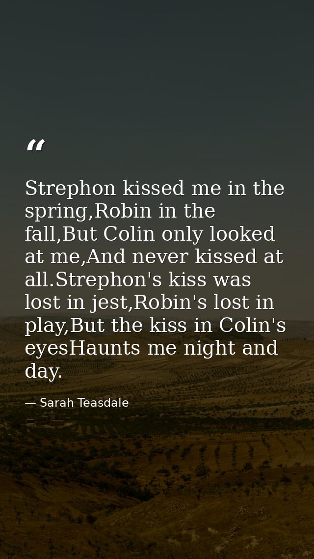 Strephon kissed me in the spring,Robin in the fall,But Colin only looked at me,And never kissed at all.Strephon's kiss w — Sarah Teasdale