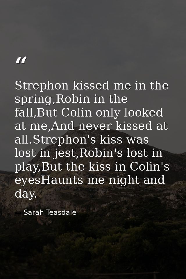Strephon kissed me in the spring,Robin in the fall,But Colin only looked at me,And never kissed at all.Strephon's kiss w — Sarah Teasdale