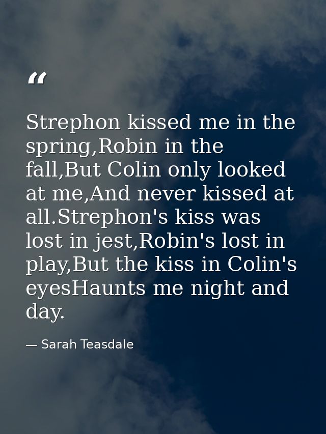Strephon kissed me in the spring,Robin in the fall,But Colin only looked at me,And never kissed at all.Strephon's kiss w — Sarah Teasdale