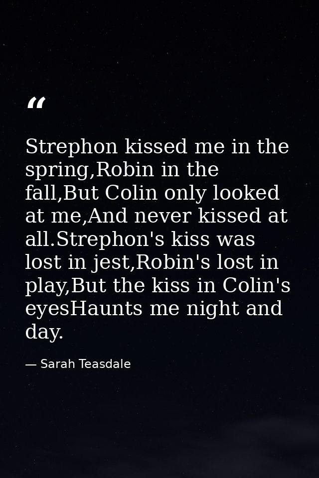 Strephon kissed me in the spring,Robin in the fall,But Colin only looked at me,And never kissed at all.Strephon's kiss w — Sarah Teasdale