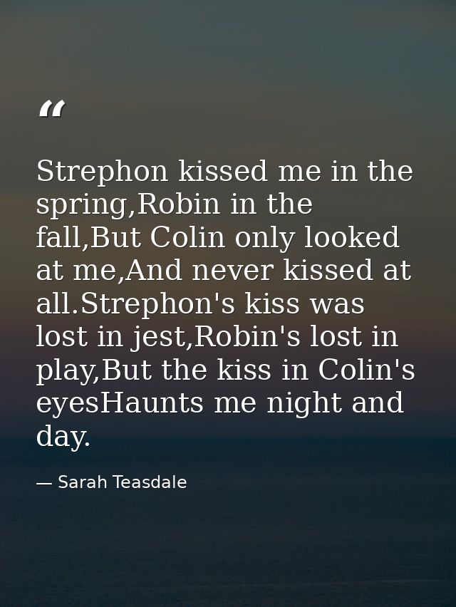Strephon kissed me in the spring,Robin in the fall,But Colin only looked at me,And never kissed at all.Strephon's kiss w — Sarah Teasdale