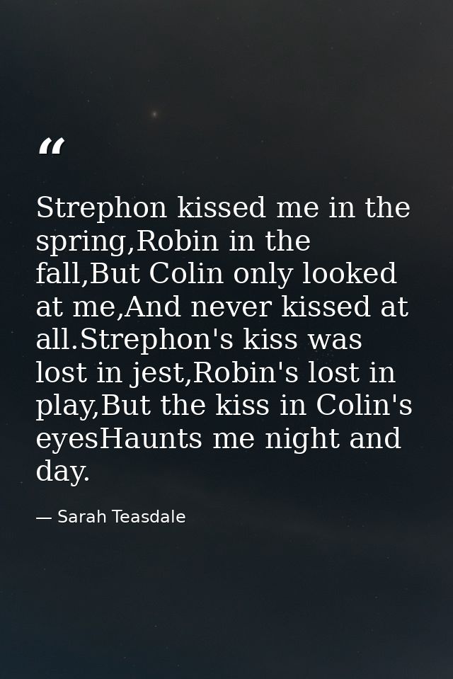 Strephon kissed me in the spring,Robin in the fall,But Colin only looked at me,And never kissed at all.Strephon's kiss w — Sarah Teasdale
