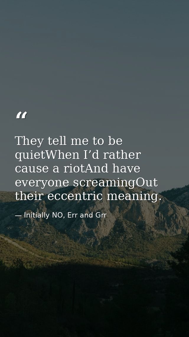 They tell me to be quietWhen I’d rather cause a riotAnd have everyone screamingOut their eccentric meaning. — Initially NO, Err and Grr