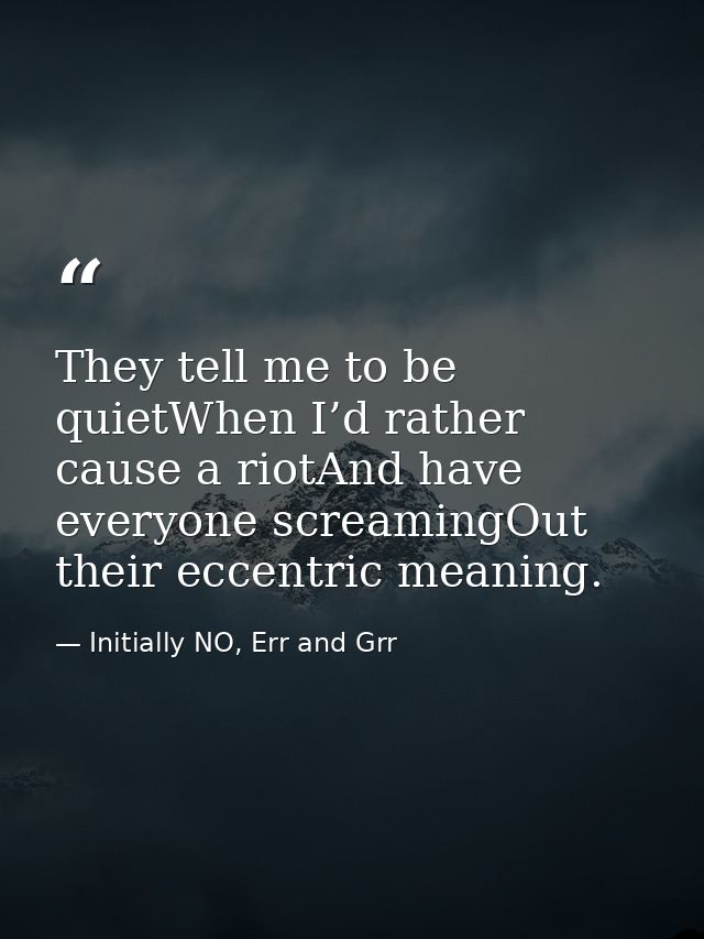 They tell me to be quietWhen I’d rather cause a riotAnd have everyone screamingOut their eccentric meaning. — Initially NO, Err and Grr