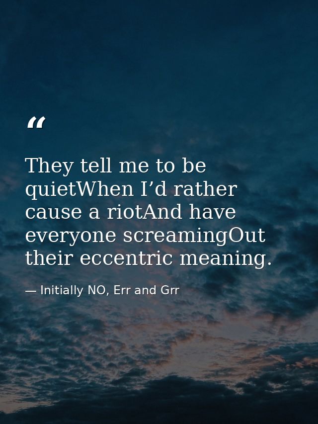 They tell me to be quietWhen I’d rather cause a riotAnd have everyone screamingOut their eccentric meaning. — Initially NO, Err and Grr