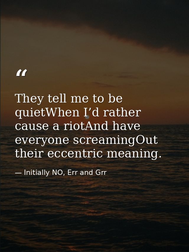 They tell me to be quietWhen I’d rather cause a riotAnd have everyone screamingOut their eccentric meaning. — Initially NO, Err and Grr