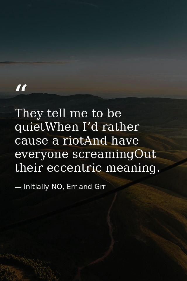They tell me to be quietWhen I’d rather cause a riotAnd have everyone screamingOut their eccentric meaning. — Initially NO, Err and Grr