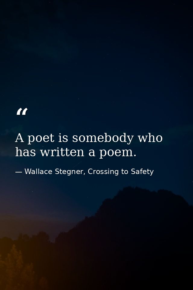 A poet is somebody who has written a poem. — Wallace Stegner, Crossing to Safety