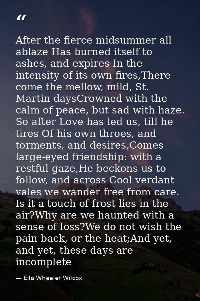 After the fierce midsummer all ablaze Has burned itself to ashes, and expires In the intensity of its own fires,There co — Ella Wheeler Wilcox
