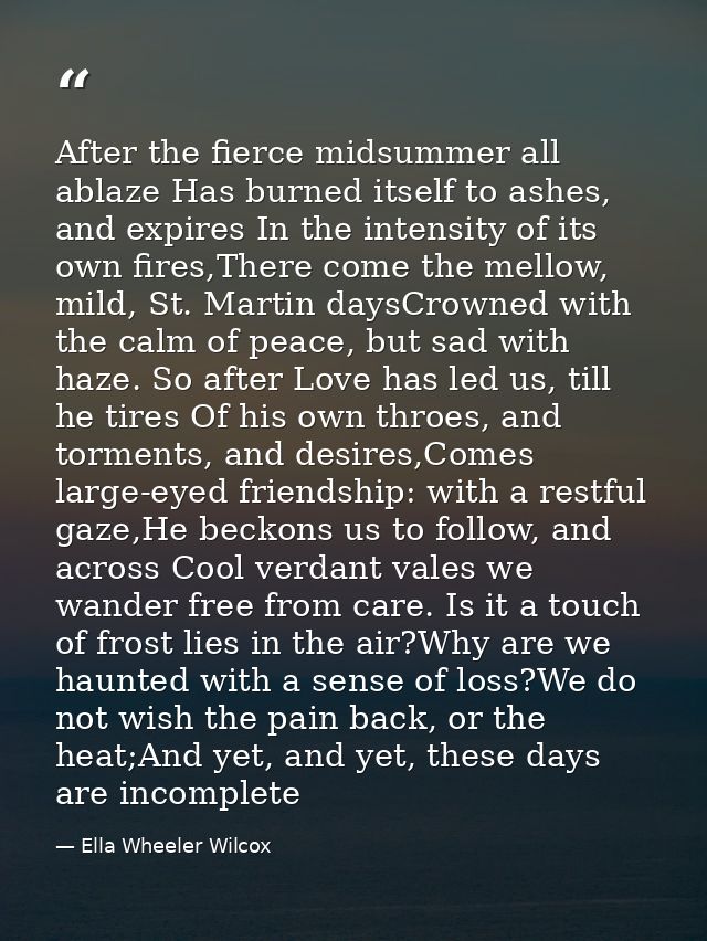 After the fierce midsummer all ablaze Has burned itself to ashes, and expires In the intensity of its own fires,There co — Ella Wheeler Wilcox