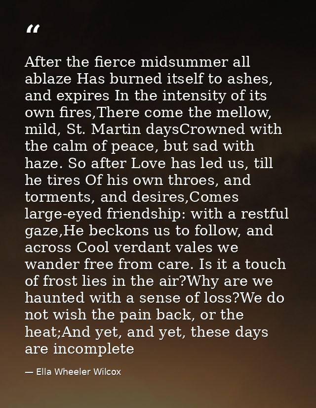 After the fierce midsummer all ablaze Has burned itself to ashes, and expires In the intensity of its own fires,There co — Ella Wheeler Wilcox