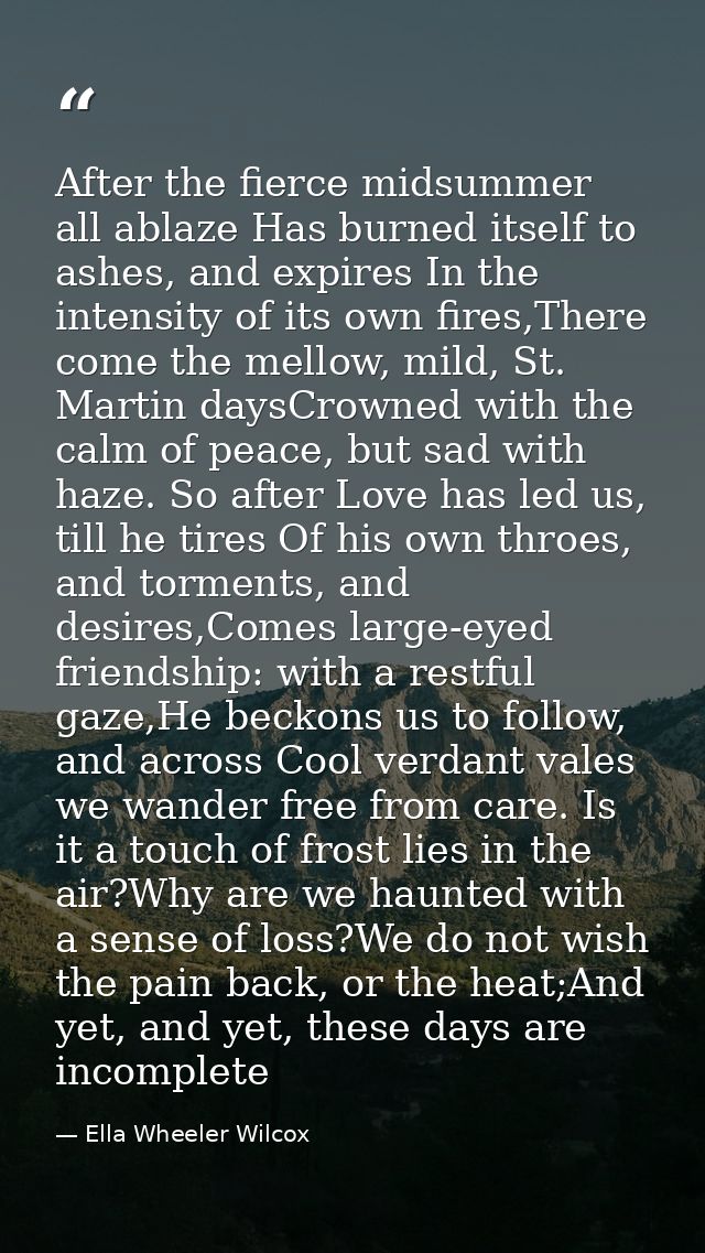 After the fierce midsummer all ablaze Has burned itself to ashes, and expires In the intensity of its own fires,There co — Ella Wheeler Wilcox