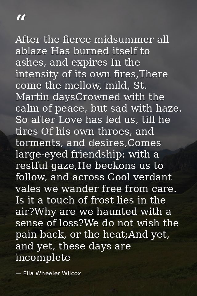 After the fierce midsummer all ablaze Has burned itself to ashes, and expires In the intensity of its own fires,There co — Ella Wheeler Wilcox