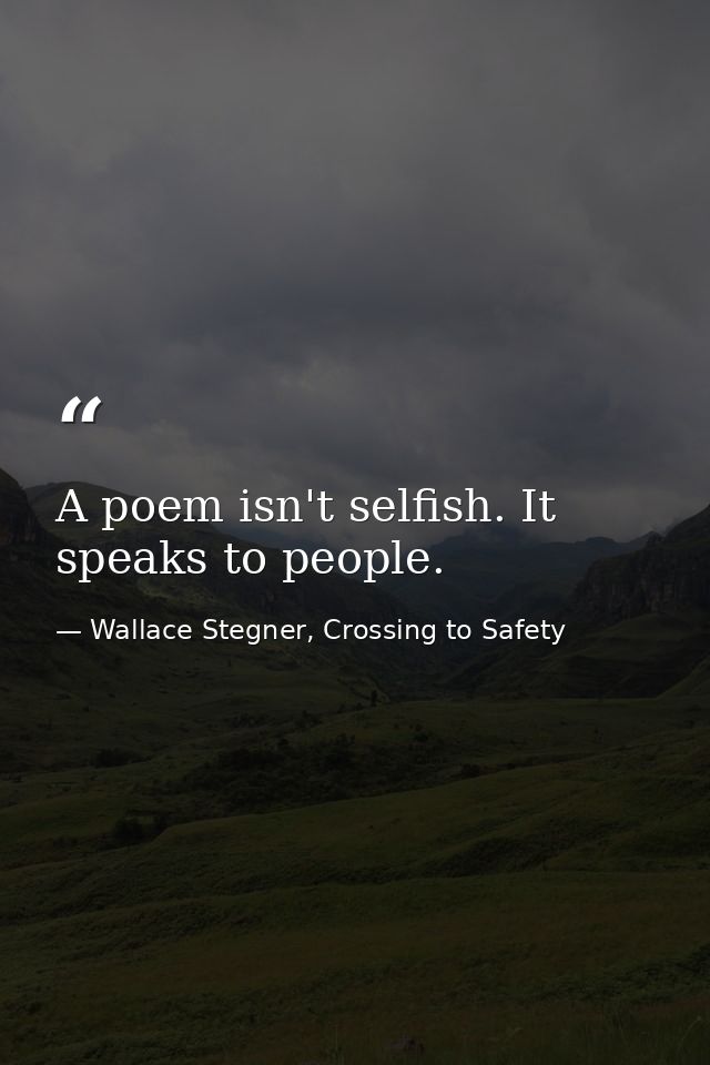 A poem isn't selfish. It speaks to people. — Wallace Stegner, Crossing to Safety