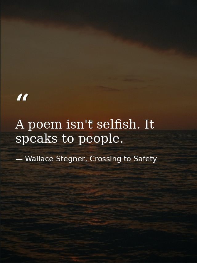 A poem isn't selfish. It speaks to people. — Wallace Stegner, Crossing to Safety