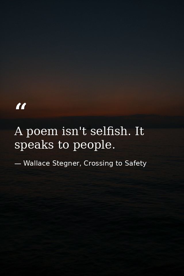 A poem isn't selfish. It speaks to people. — Wallace Stegner, Crossing to Safety