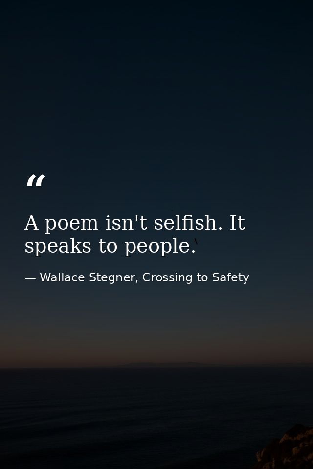A poem isn't selfish. It speaks to people. — Wallace Stegner, Crossing to Safety