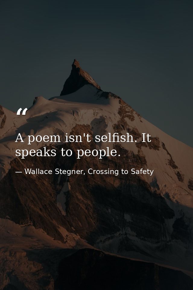 A poem isn't selfish. It speaks to people. — Wallace Stegner, Crossing to Safety