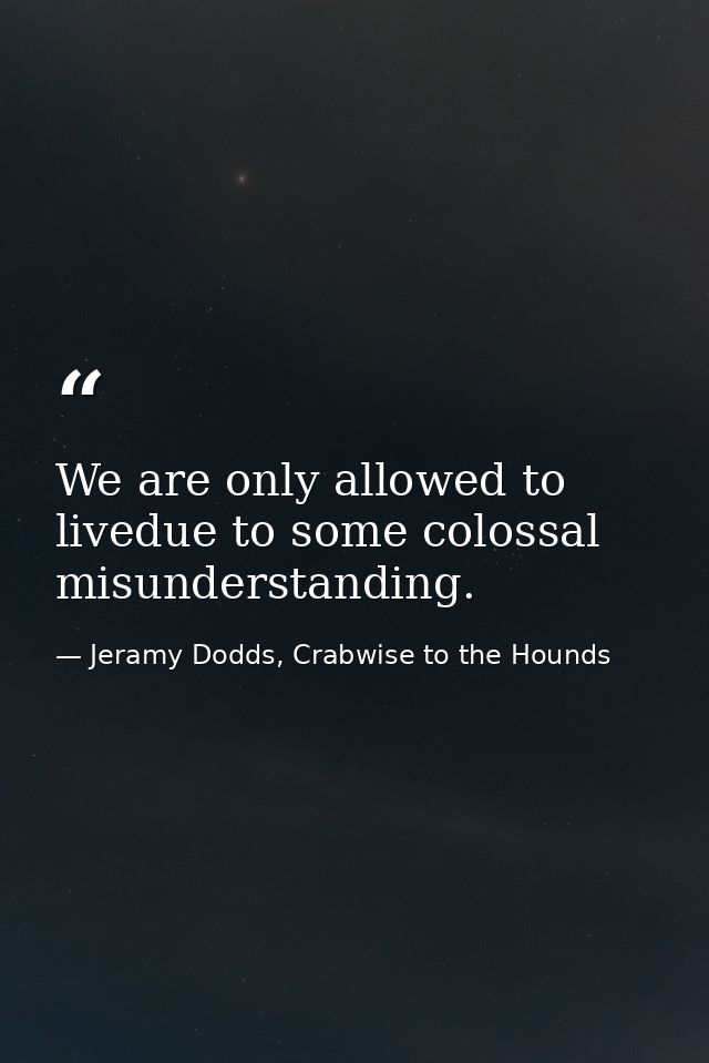 We are only allowed to livedue to some colossal misunderstanding. — Jeramy Dodds, Crabwise to the Hounds