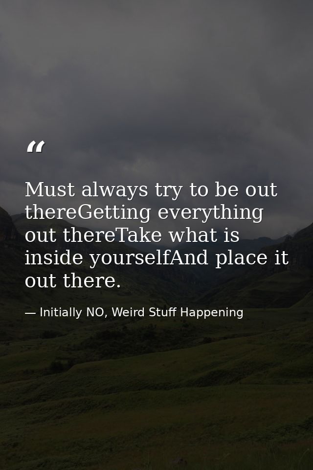 Must always try to be out thereGetting everything out thereTake what is inside yourselfAnd place it out there. — Initially NO, Weird Stuff Happening
