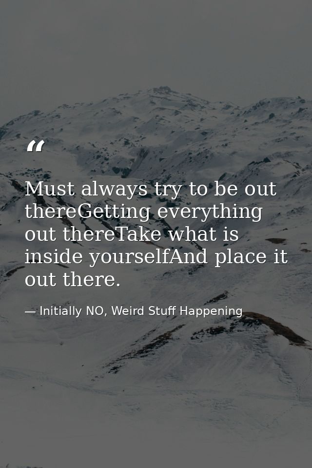 Must always try to be out thereGetting everything out thereTake what is inside yourselfAnd place it out there. — Initially NO, Weird Stuff Happening