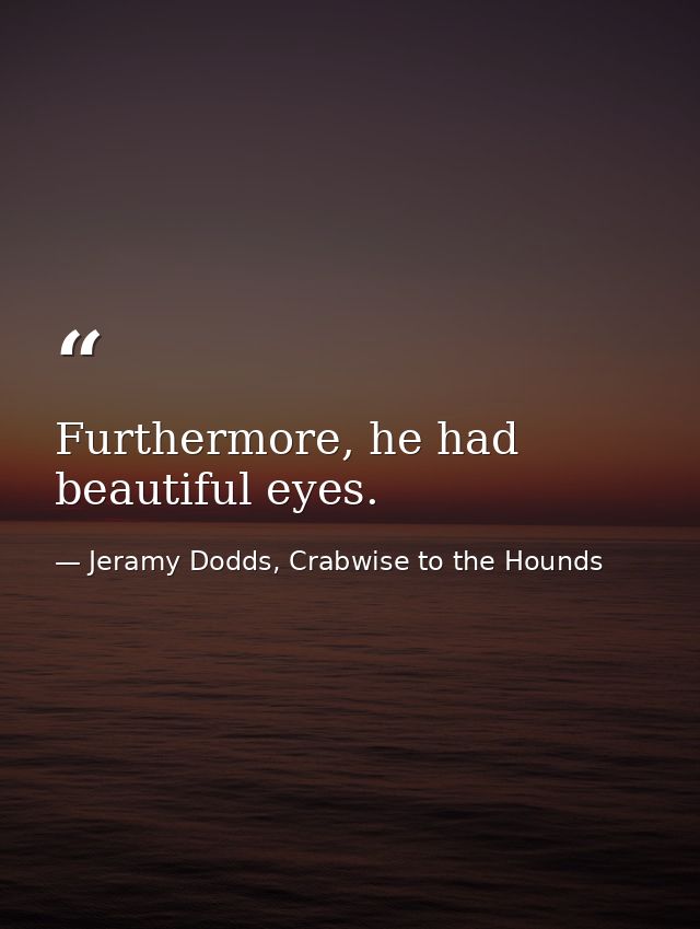 Furthermore, he had beautiful eyes. — Jeramy Dodds, Crabwise to the Hounds
