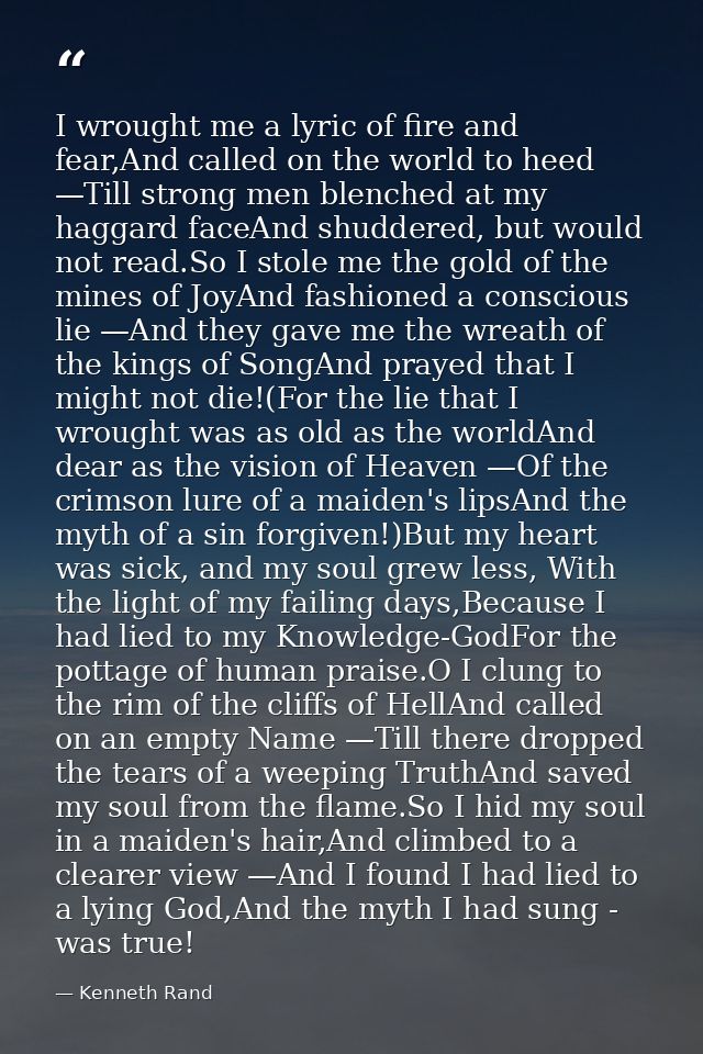I wrought me a lyric of fire and fear,And called on the world to heed —Till strong men blenched at my haggard faceAnd sh — Kenneth Rand