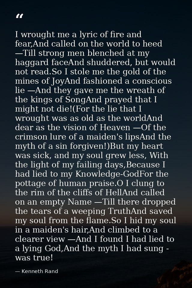 I wrought me a lyric of fire and fear,And called on the world to heed —Till strong men blenched at my haggard faceAnd sh — Kenneth Rand