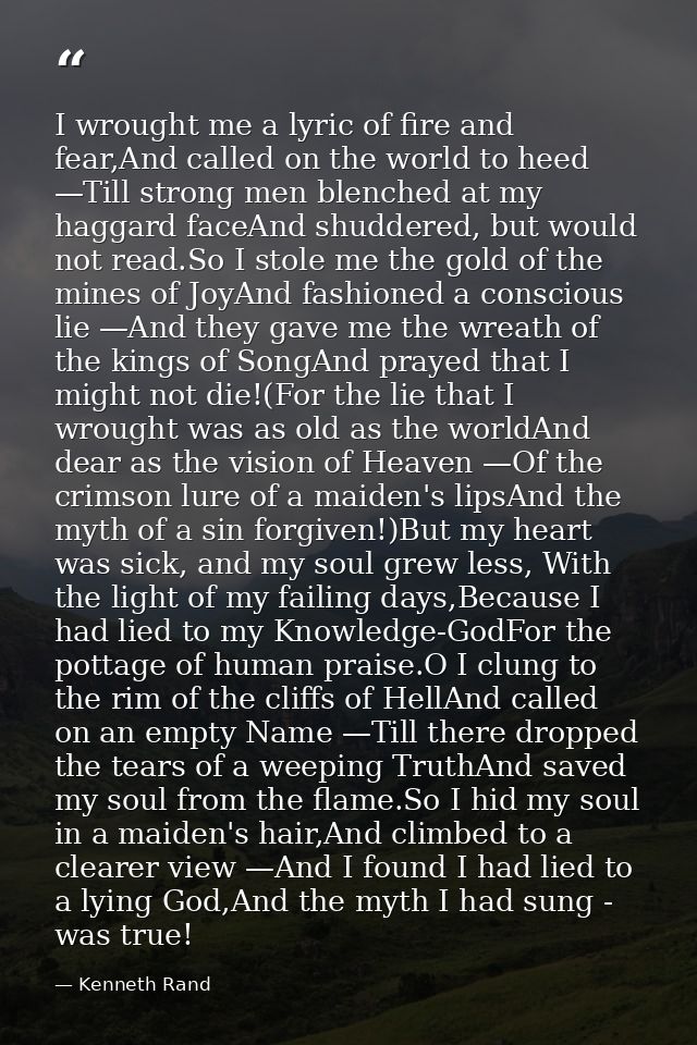 I wrought me a lyric of fire and fear,And called on the world to heed —Till strong men blenched at my haggard faceAnd sh — Kenneth Rand