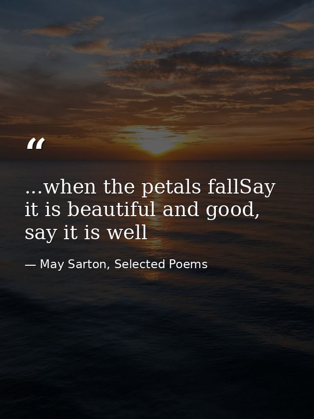 ...when the petals fallSay it is beautiful and good, say it is well — May Sarton, Selected Poems