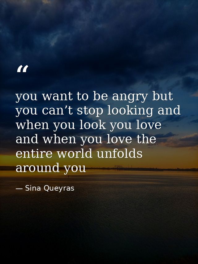 you want to be angry but you can’t stop looking and when you look you love and when you love the entire world unfolds ar — Sina Queyras