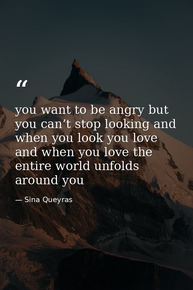 you want to be angry but you can’t stop looking and when you look you love and when you love the entire world unfolds ar — Sina Queyras