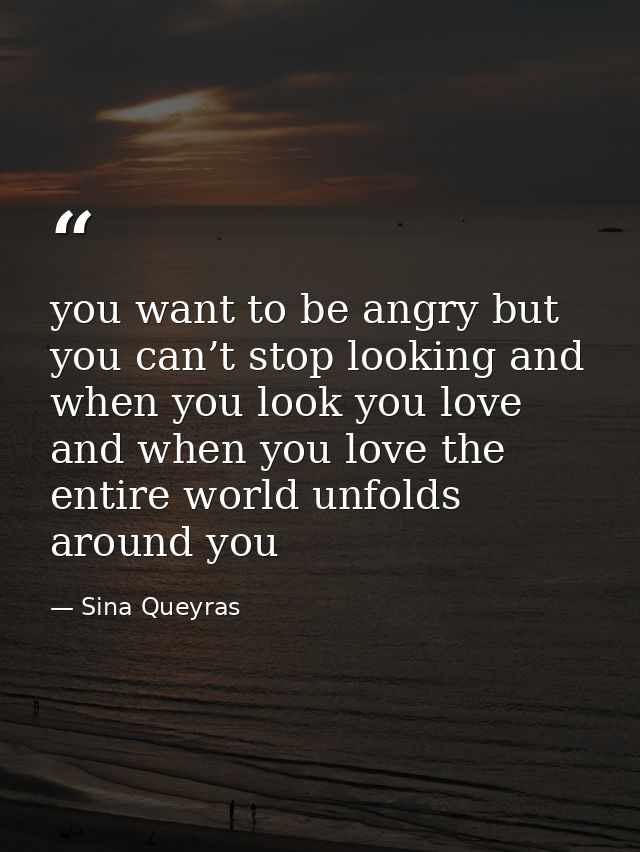 you want to be angry but you can’t stop looking and when you look you love and when you love the entire world unfolds ar — Sina Queyras