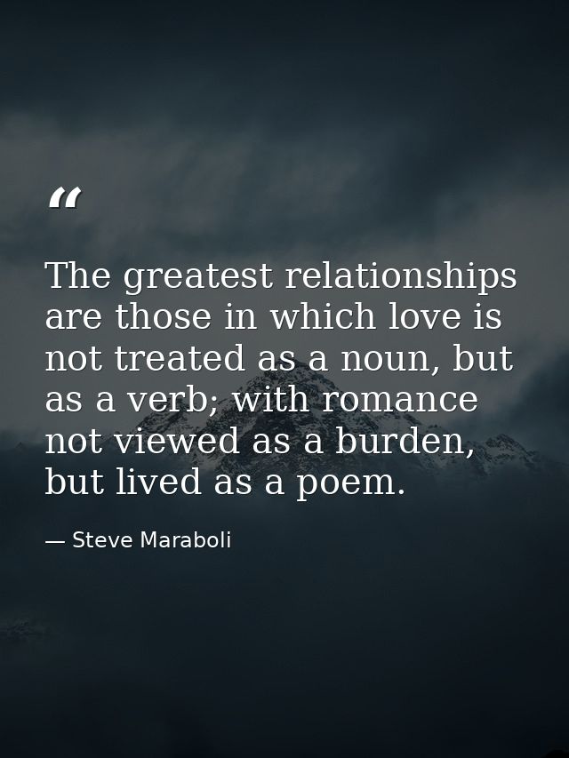 The greatest relationships are those in which love is not treated as a noun, but as a verb; with romance not viewed as a — Steve Maraboli