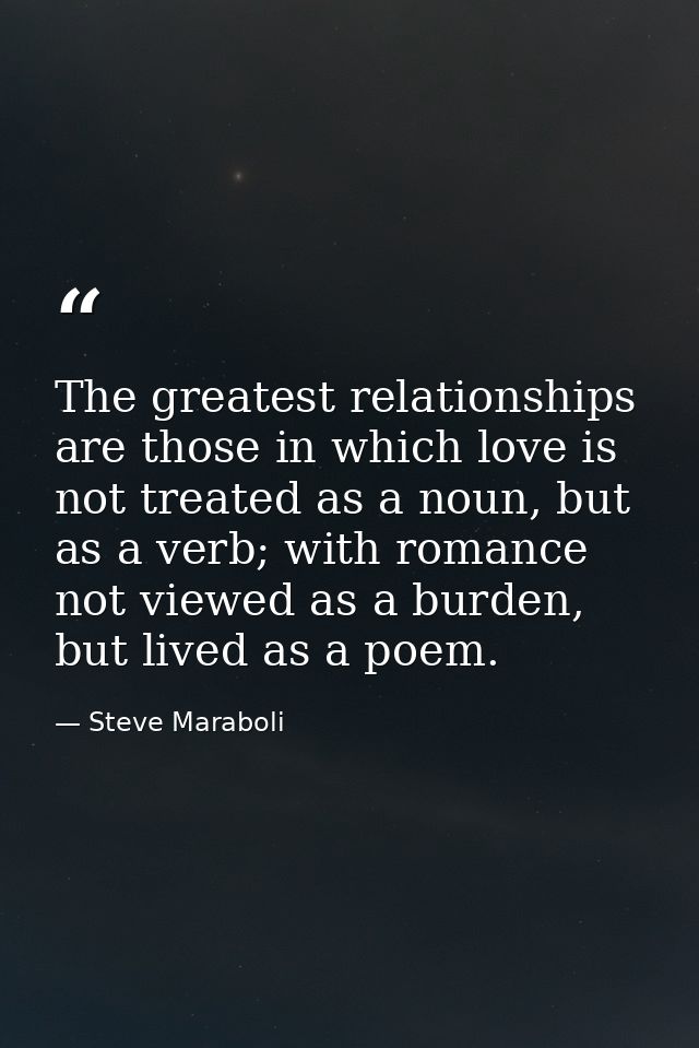 The greatest relationships are those in which love is not treated as a noun, but as a verb; with romance not viewed as a — Steve Maraboli