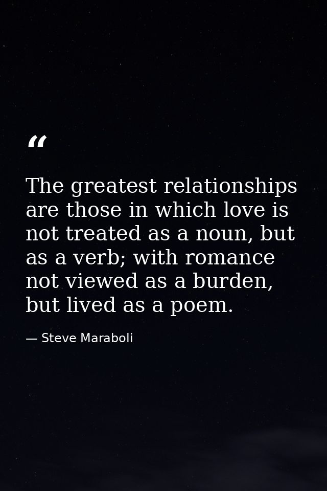 The greatest relationships are those in which love is not treated as a noun, but as a verb; with romance not viewed as a — Steve Maraboli
