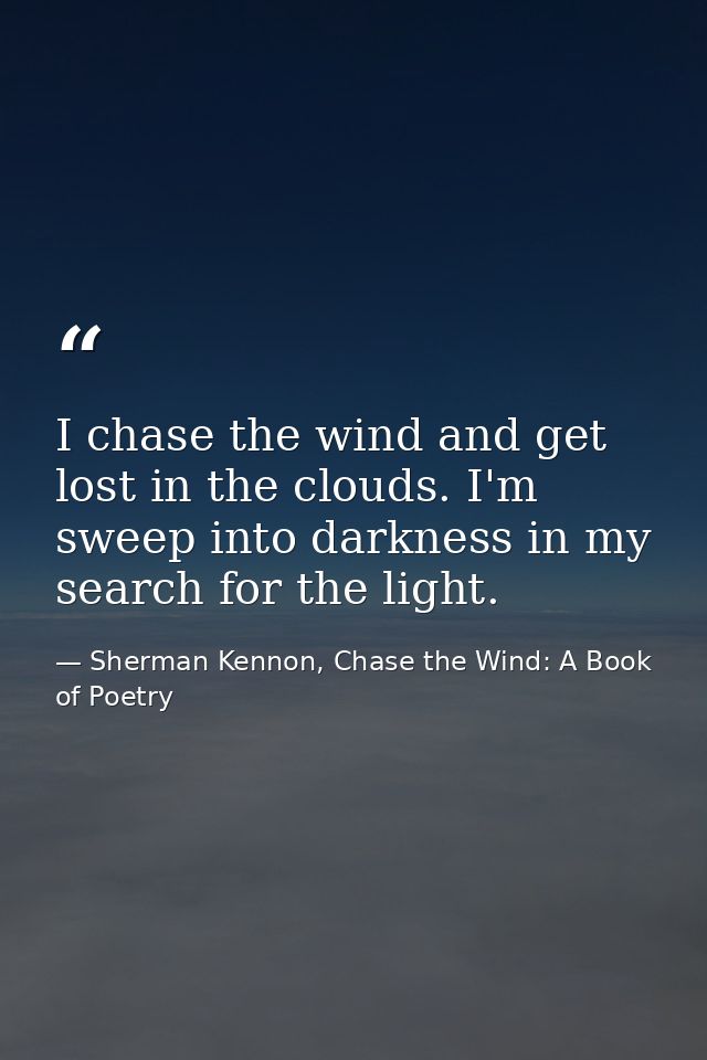 I chase the wind and get lost in the clouds. I'm sweep into darkness in my search for the light. — Sherman Kennon, Chase the Wind: A Book of Poetry
