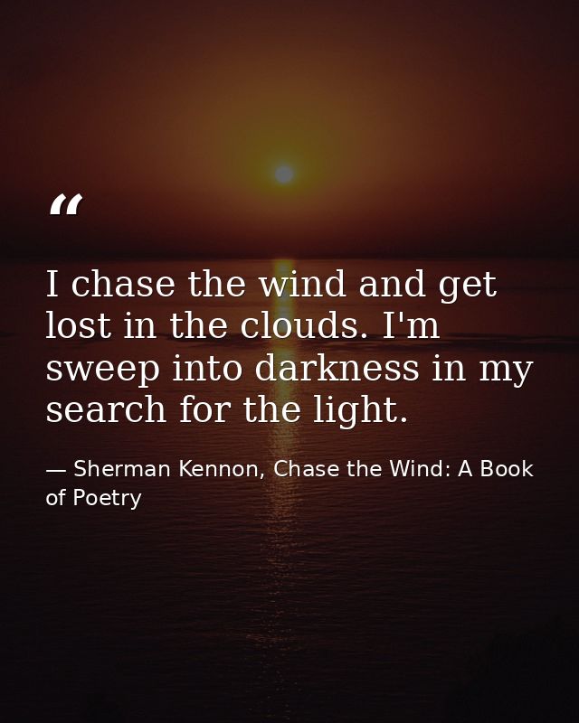 I chase the wind and get lost in the clouds. I'm sweep into darkness in my search for the light. — Sherman Kennon, Chase the Wind: A Book of Poetry
