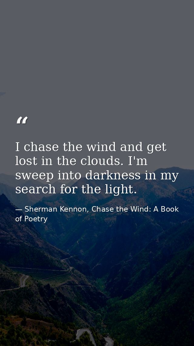 I chase the wind and get lost in the clouds. I'm sweep into darkness in my search for the light. — Sherman Kennon, Chase the Wind: A Book of Poetry