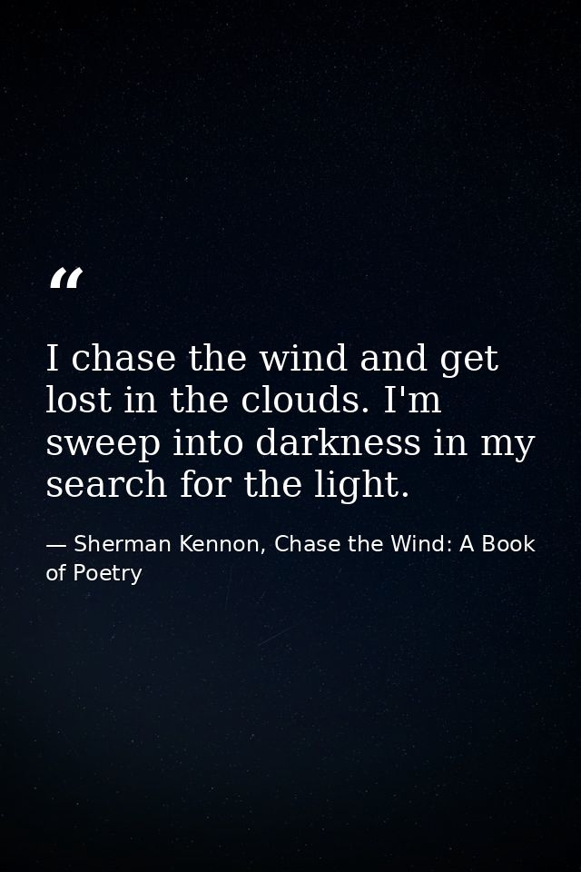 I chase the wind and get lost in the clouds. I'm sweep into darkness in my search for the light. — Sherman Kennon, Chase the Wind: A Book of Poetry