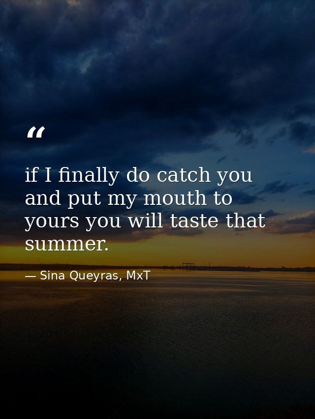 if I finally do catch you and put my mouth to yours you will taste that summer. — Sina Queyras, MxT
